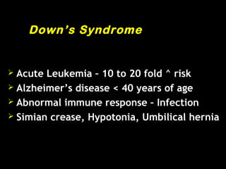 Down’s Syndrome
 Acute Leukemia – 10 to 20 fold ^ risk
 Alzheimer’s disease < 40 years of age
 Abnormal immune response – Infection
 Simian crease, Hypotonia, Umbilical hernia
 
