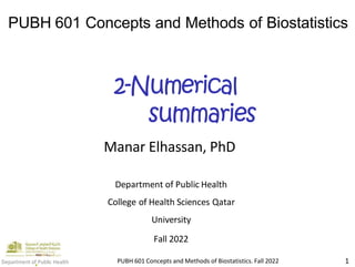 PUBH 601 Concepts and Methods of Biostatistics
2-Numerical
summaries
Manar Elhassan, PhD
Department of Public Health
College of Health Sciences Qatar
University
Fall 2022
PUBH 601 Concepts and Methods of Biostatistics. Fall 2022 1
Department of Public Health
 