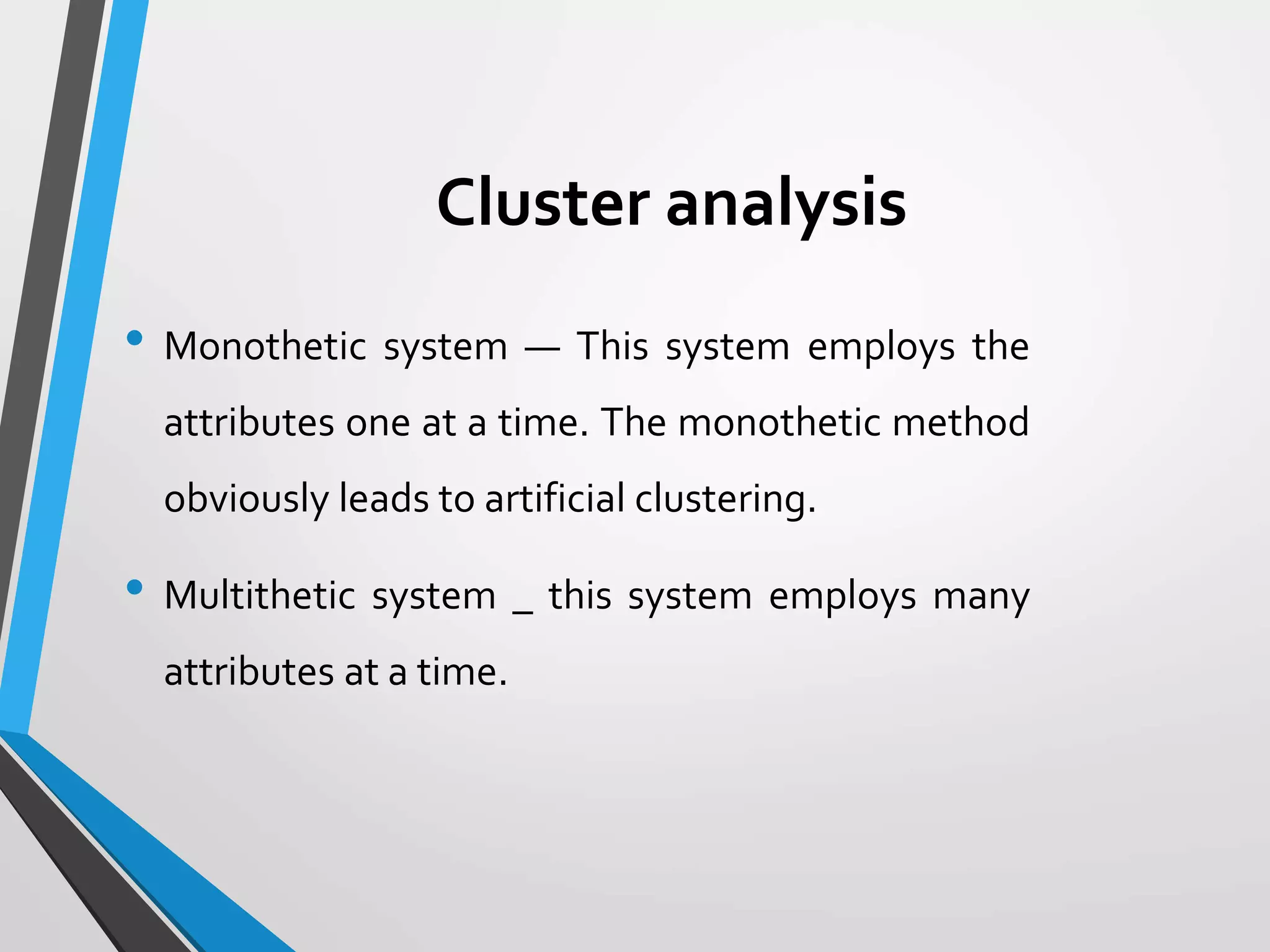 Cluster analysis
• Monothetic system — This system employs the
attributes one at a time. The monothetic method
obviously leads to artificial clustering.
• Multithetic system _ this system employs many
attributes at a time.
 
