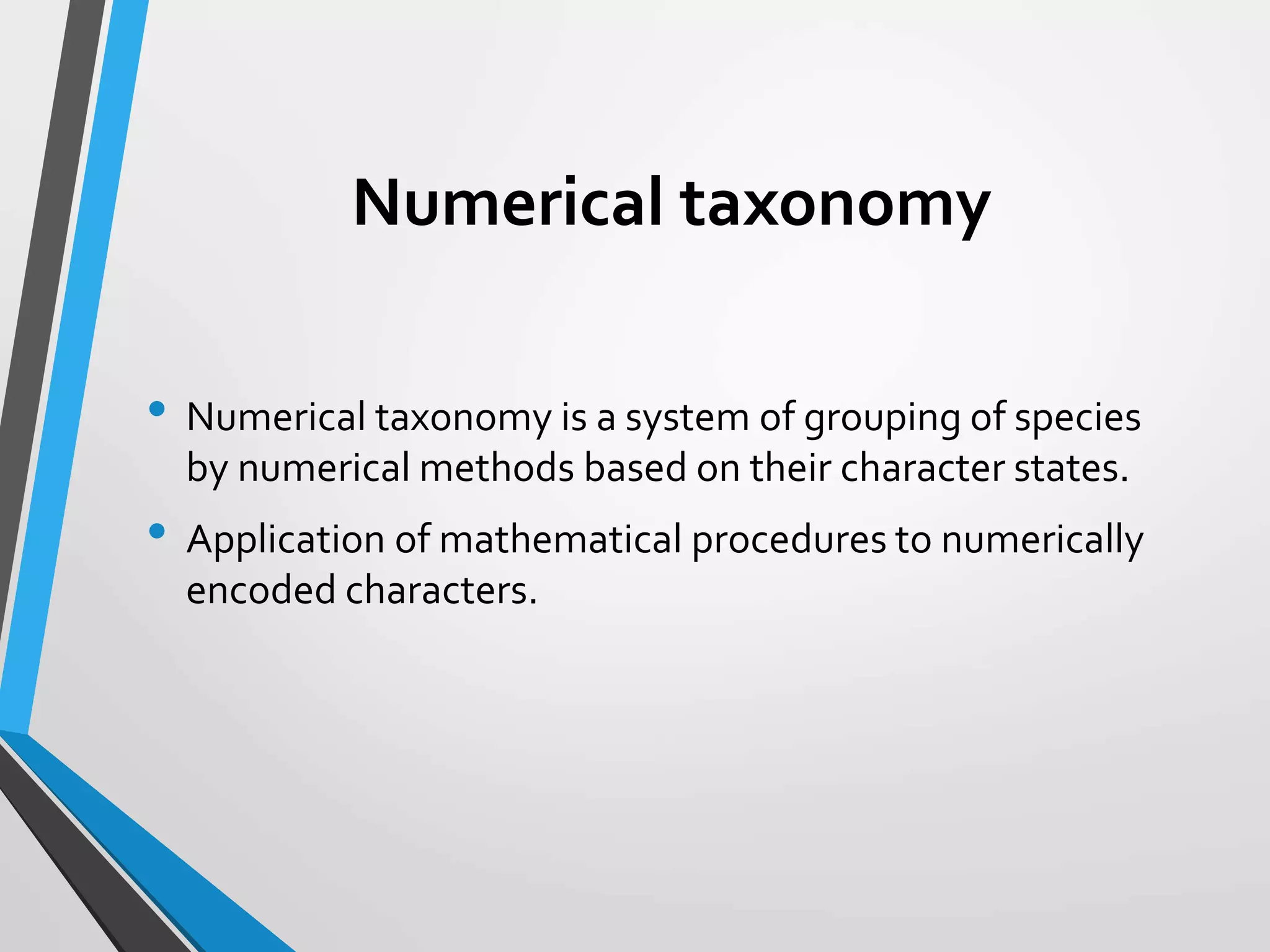 Numerical taxonomy
• Numerical taxonomy is a system of grouping of species
by numerical methods based on their character states.
• Application of mathematical procedures to numerically
encoded characters.
 