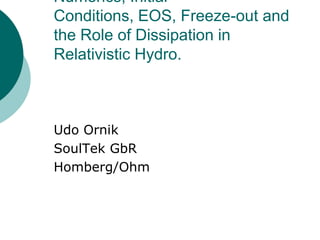 Numerics, Initial
Conditions, EOS, Freeze-out and
the Role of Dissipation in
Relativistic Hydro.



Udo Ornik
SoulTek GbR
Homberg/Ohm
 