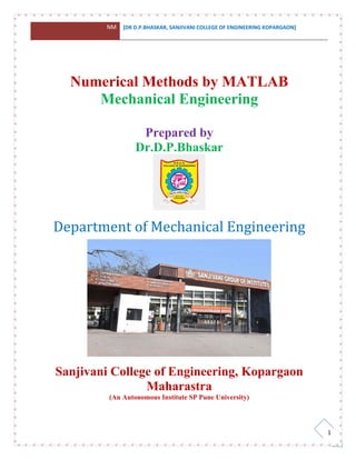 NM [DR D.P.BHASKAR, SANJIVANI COLLEGE OF ENGINEERING KOPARGAON]
1
Numerical Methods by MATLAB
Mechanical Engineering
Prepared by
Dr.D.P.Bhaskar
Department of Mechanical Engineering
Sanjivani College of Engineering, Kopargaon
Maharastra
(An Autonomous Institute SP Pune University)
 