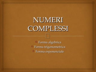 NUMERI
COMPLESSI

v Forma algebrica
v Forma trigonometrica
v Forma esponenziale

 