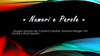« Numeri e Parole »
. Gruppo formato da: Cacianti Carolina, Graverini Giorgia, Toti
Aurora e Giusti Saverio .

 
