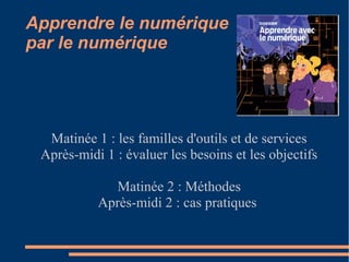 Apprendre le numérique
par le numérique
Matinée 1 : les familles d'outils et de services
Après-midi 1 : évaluer les besoins et les objectifs
Matinée 2 : Méthodes
Après-midi 2 : cas pratiques
 