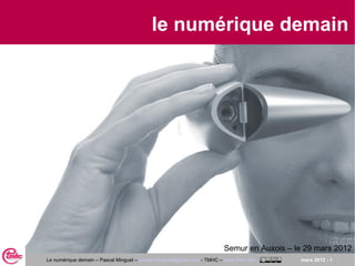 le numérique demain




                                                                        Semur en Auxois – le 29 mars 2012
Le numérique demain – Pascal Minguet – pascal.minguet@gmail.com - TMHC – www.tmhc.info     mars 2012 - 1
 