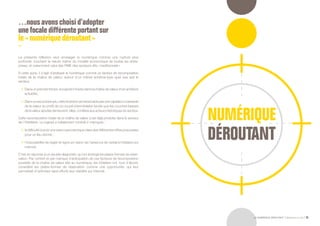 LE NUMÉRIQUE DÉROUTANT Bpifrance Le Lab 35
…nousavonschoisid’adopter
unefocaledifférenteportantsur
le « numérique déroutant »
La présente réflexion veut envisager le numérique comme une rupture plus
profonde, touchant la nature même du modèle économique de toutes les entre-
prises, et notamment celui des PME des secteurs dits « traditionnels ».
À cette aune, il s’agit d’analyser le numérique comme un facteur de recomposition
totale de la chaîne de valeur, autour d’un même schéma-type quel que soit le
secteur.
•	 Dans un premier temps, le logiciel s’insère dans la chaîne de valeur et en améliore
la fluidité.
•	 Dansunsecondtemps,cetteévolutionsetraduitalorsparunecaptationcroissante
de la valeur au profit de ce nouvel intermédiaire tandis que les couches basses
de la valeur ajoutée demeurent, elles, confiées aux acteurs historiques du secteur.
Cette recomposition totale de la chaîne de valeur s’est déjà produite dans le secteur
de l’hôtellerie. Le logiciel a initialement comblé 2 manques :
•	 la difficulté à avoir une vision panoramique claire des différentes offres proposées
pour un lieu donné ;
•	 l’impossibilité de régler en ligne en raison de l’absence de certains hôteliers sur
internet.
C’est en réponse à ce double diagnostic qu’ont émergé les plates-formes de réser-
vation. Par confort et par manque d’anticipation de ces facteurs de recomposition
possible de la chaîne de valeur liée au numérique, les hôteliers ont, tout d’abord,
considéré les plates-formes de réservation comme une opportunité, qui leur
permettait d’optimiser sans efforts leur visibilité sur internet.
 