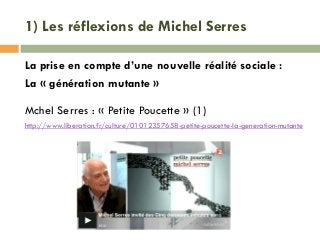 1) Les réflexions de Michel Serres
La prise en compte d’une nouvelle réalité sociale :
La « génération mutante »
Mchel Ser...