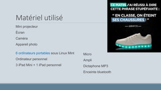 Matériel utilisé
Mini projecteur
Écran
Caméra
Appareil photo
Micro
Ampli
Dictaphone MP3
Enceinte bluetooth
6 ordinateurs portables sous Linux Mint
Ordinateur personnel
3 iPad Mini + 1 iPad personnel
 
