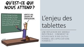 L’enjeu des
tablettes
UNE RÉFLEXION ME SEMBLE
INÉVITABLE : COMMENT SE
SITUER FACE À DES OUTILS
FERMÉS, DES APPLICATIONS
FERMÉES ?
 