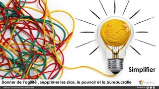 Donner de l’agilité , supprimer les silos, le pouvoir et la bureaucratie
Simplifier
 