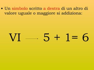 • Un simbolo scritto a destra di un altro di
valore uguale o maggiore si addiziona:

VI

5 + 1= 6

 