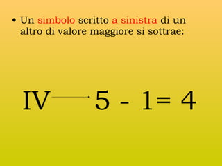 • Un simbolo scritto a sinistra di un
altro di valore maggiore si sottrae:

IV

5 - 1= 4

 