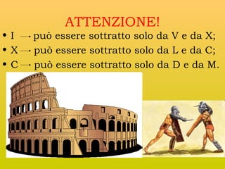 •I
•X
•C

ATTENZIONE!
può essere sottratto solo da V e da X;
può essere sottratto solo da L e da C;
può essere sottratto solo da D e da M.

 