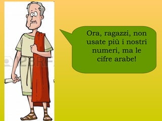 Ora, ragazzi, non
usate più i nostri
numeri, ma le
cifre arabe!

 