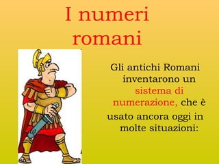 I numeri
romani
Gli antichi Romani
inventarono un
sistema di
numerazione, che è
usato ancora oggi in
molte situazioni:

 