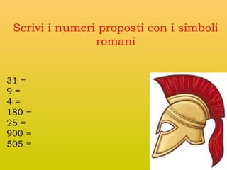 Scrivi i numeri proposti con i simboli
romani
31 =
9=
4=
180 =
25 =
900 =
505 =

 