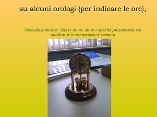 su alcuni orologi (per indicare le ore),
Orologio portato in classe da un alunno perchè presentante sul
quadrante la numerazione romana

 