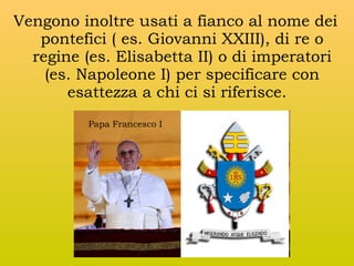 Vengono inoltre usati a fianco al nome dei
pontefici ( es. Giovanni XXIII), di re o
regine (es. Elisabetta II) o di imperatori
(es. Napoleone I) per specificare con
esattezza a chi ci si riferisce.
Papa Francesco I

 