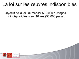Objectif de la loi : numériser 500 000 ouvrages
« indisponibles » sur 10 ans (50 000 par an)
La loi sur les œuvres indisponibles
 
