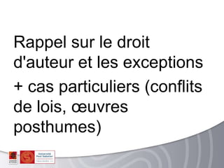 Rappel sur le droit
d'auteur et les exceptions
+ cas particuliers (conflits
de lois, œuvres
posthumes)
 