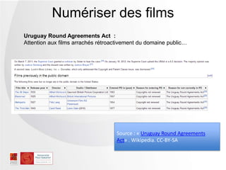 Numériser des films
Uruguay Round Agreements Act :
Attention aux films arrachés rétroactivement du domaine public…
Source : « Uruguay Round Agreements
Act» . Wikipedia. CC-BY-SA
 