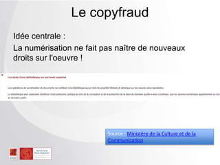 Idée centrale :
La numérisation ne fait pas naître de nouveaux
droits sur l'oeuvre !
Le copyfraud
Source : Ministère de la Culture et de la
Communication
 
