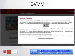 BVMM
A lire: « Des manuscrits médiévaux placés sous droits
d'auteur» . Guillaume Champeau. Numérama
 