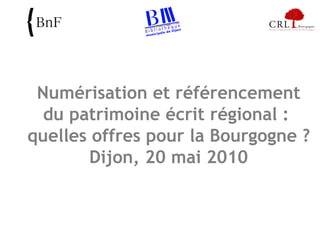 Numérisation et référencement du patrimoine écrit régional :  quelles offres pour la Bourgogne ? Dijon, 20 mai 2010 