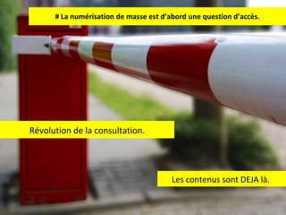 # La numérisation de masse est d’abord une question d’accès.  Les contenus sont DEJA là.  Révolution de la consultation. 