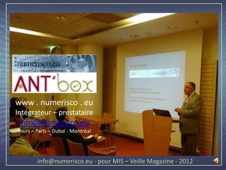 www . numerisco . eu
Intégrateur – prestataire
 info@numerisco.eu
Tours – Paris – Dubaï - Montréal




        info@numerisco.eu - pour MIS – Veille Magazine - 2012
 