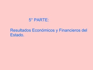 5° PARTE: Resultados Económicos y Financieros del  Estado.   