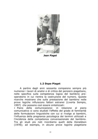 10
Jean Piaget
1.2 Dopo Piaget
A partire dagli anni sessanta compaiono sempre più
numerosi i lavori di analisi e di critic...