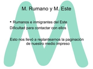 M. Rumano y M. Este Rumanos e inmigrantes del Este Dificultad para contactar con ellos Esto nos llevó a replantearnos la paginación de nuestro medio impreso  