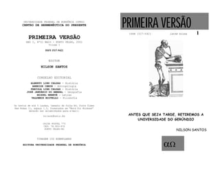 UNIVERSIDADE FEDERAL DE RONDÔNIA (UFRO)
      CENTRO DE HERMENÊUTICA DO PRESENTE                      PRIMEIRA VERSÃO
                                                               ISSN 1517-5421    lathé biosa   1
          PRIMEIRA VERSÃO
        ANO I, Nº01 MAIO - PORTO VELHO, 2001
                         Volume I

                       ISSN 1517-5421


                         EDITOR
                   NILSON SANTOS


                 CONSELHO EDITORIAL
            ALBERTO LINS CALDAS - História
             ARNEIDE CEMIN - Antropologia
            FABÍOLA LINS CALDAS - História
         JOSÉ JANUÁRIO DO AMARAL - Geografia
                MIGUEL NENEVÉ - Letras
            VALDEMIR MIOTELLO - Filosofia

Os textos de até 5 laudas, tamanho de folha A4, fonte Times
New Roman 11, espaço 1.5, formatados em “Word for Windows”
           deverão ser encaminhados para e-mail:

                     nilson@unir.br                            ANTES QUE SEJA TARDE, RETIREMOS A
                                                                   UNIVERSIDADE DO GERÚNDIO
                     CAIXA POSTAL 775
                     CEP: 78.900-970
                      PORTO VELHO-RO
                                                                                     NILSON SANTOS

                TIRAGEM 150 EXEMPLARES

      EDITORA UNIVERSIDADE FEDERAL DE RONDÔNIA                                  
 