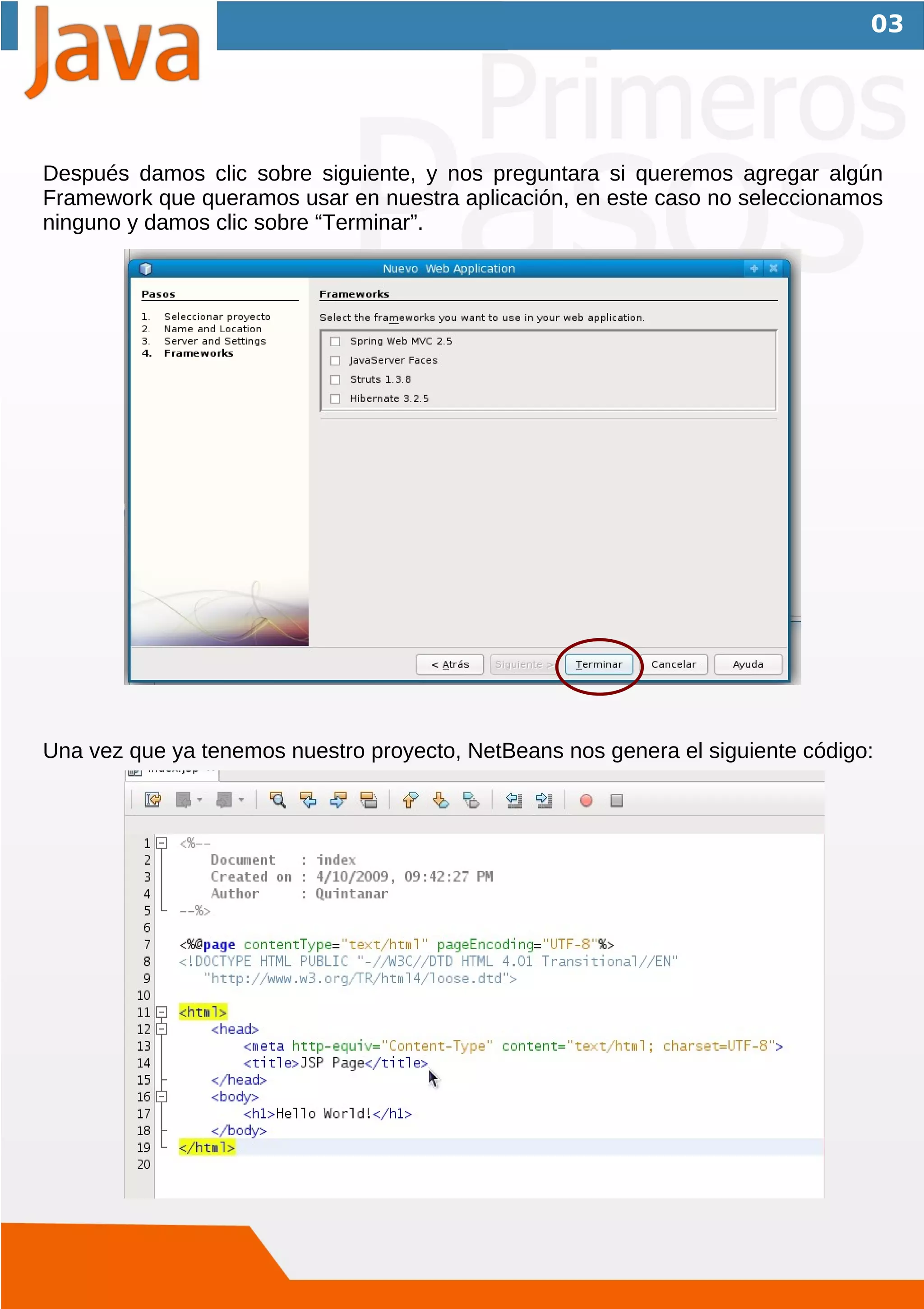 03




Después damos clic sobre siguiente, y nos preguntara si queremos agregar algún
Framework que queramos usar en nuestra aplicación, en este caso no seleccionamos
ninguno y damos clic sobre “Terminar”.




Una vez que ya tenemos nuestro proyecto, NetBeans nos genera el siguiente código:
 