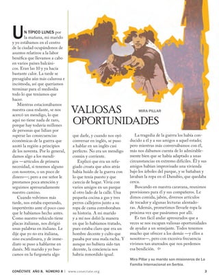 CONÉCTATE aÑo 8, NÚMERO 8 | www.conectate.org	 
Un típico lunes por
la mañana, mi marido
y yo estábamos en el centro
de la ciudad ocupándonos de
asuntos relativos a la labor
benéfica que llevamos a cabo
en varios países balcáni-
cos. Eran las 10 y ya hacía
bastante calor. La tarde se
presagiaba aún más calurosa e
incómoda, así que queríamos
terminar para el mediodía
todo lo que teníamos que
hacer.
Mientras estacionábamos
nuestra casa rodante, se nos
acercó un mendigo, lo que
aquí no tiene nada de raro,
porque hay todavía millones
de personas que lidian por
superar las consecuencias
económicas de la guerra que
azotó la región a principios
de los noventa. Por lo general,
damos algo a los mendi-
gos —artículos de primera
necesidad, si tenemos alguno
con nosotros, o un poco de
dinero—; pero a ese señor le
prestamos poca atención y
seguimos apresuradamente
nuestro camino.
Cuando volvimos más
tarde, nos estaba esperando,
impertérrito ante el poco caso
que le habíamos hecho antes.
Como nuestro vehículo tiene
placas italianas, nos dirigió
unas palabras en italiano. Le
dije que yo no era italiana,
sino escandinava, y de inme-
diato se puso a hablarme en
danés. Mi marido y yo bus-
camos en la furgoneta algo
Valiosas
OPORTUNIDADES
que darle, y cuando nos oyó
conversar en inglés, se puso
a hablar en un inglés casi
perfecto. No era un mendigo
común y corriente.
Explicó que era un refu-
giado croata que años atrás
había huido de la guerra con
lo que tenía puesto y que
carecía de hogar. Vivía con
varios amigos en un parque
al otro lado de la calle. Una
pequeña cocina a gas y tres
perros callejeros junto a su
ropa de cama corroboraban
su historia. A mi marido
y a mí nos dolió la manera
en que lo habíamos tratado,
pues estaba claro que era un
hombre decente y culto que
pasaba por una mala racha. Y
aunque no hubiera sido tan
decente, la conciencia nos
habría remordido igual.
La tragedia de la guerra los había con-
ducido a él y a sus amigos a aquel estado;
pero mientras más conversábamos con él,
más nos dábamos cuenta de lo admirable-
mente bien que se había adaptado a unas
circunstancias en extremo difíciles. Él y sus
amigos habían improvisado una vivienda
bajo los árboles del parque, y se bañaban y
lavaban la ropa en el Danubio, que quedaba
cerca.
Buscando en nuestra caravana, reunimos
provisiones para él y sus compañeros. Le
dimos comida, jabón, diversos artículos
de tocador y algunas lecturas alentado-
ras. Además, prometimos llevarle ropa la
próxima vez que pasáramos por allí.
Es tan fácil andar apresurados que a
veces se nos escapan valiosas oportunidades
de ayudar a un semejante. Todos tenemos
mucho que ofrecer a los demás —y ellos a
nosotros—, pero con excesiva frecuencia
vivimos tan atareados que nos perdemos
esa bendición. 
Mira Pillar y su marido son misioneros de La
Familia Internacional en Serbia.
Mira Pillar
 