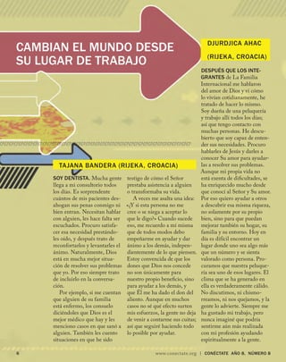 www.conectate.org | CONÉCTATE aÑo 8, NÚMERO 8
CAMBIAN EL MUNDO DESDE
SU LUGAR DE TRABAJO
Tajana Bandera (Rijeka, Croacia)
Djurdjica Ahac
(Rijeka, Croacia)
Soy dentista. Mucha gente
llega a mi consultorio todos
los días. Es sorprendente
cuántos de mis pacientes des-
ahogan sus penas conmigo ni
bien entran. Necesitan hablar
con alguien, les hace falta ser
escuchados. Procuro satisfa-
cer esa necesidad prestándo-
les oído, y después trato de
reconfortarlos y levantarles el
ánimo. Naturalmente, Dios
está en mucha mejor situa-
ción de resolver sus problemas
que yo. Por eso siempre trato
de incluirlo en la conversa-
ción.
Por ejemplo, si me cuentan
que alguien de su familia
está enfermo, los consuelo
diciéndoles que Dios es el
mejor médico que hay y les
menciono casos en que sanó a
alguien. También les cuento
situaciones en que he sido
testigo de cómo el Señor
prestaba asistencia a alguien
o transformaba su vida.
A veces me asalta una idea:
«¿Y si esta persona no me
cree o se niega a aceptar lo
que le digo?» Cuando sucede
eso, me recuerdo a mí misma
que de todos modos debo
empeñarme en ayudar y dar
ánimo a los demás, indepen-
dientemente de lo que piensen.
Estoy convencida de que los
dones que Dios nos concede
no son únicamente para
nuestro propio beneficio, sino
para ayudar a los demás, y
que Él me ha dado el don del
aliento. Aunque en muchos
casos no sé qué efecto surten
mis esfuerzos, la gente no deja
de venir a contarme sus cuitas;
así que seguiré haciendo todo
lo posible por ayudar.
Después que los inte-
grantes de La Familia
Internacional me hablaron
del amor de Dios y vi cómo
lo vivían cotidianamente, he
tratado de hacer lo mismo.
Soy dueña de una peluquería
y trabajo allí todos los días;
así que tengo contacto con
muchas personas. He descu-
bierto que soy capaz de enten-
der sus necesidades. Procuro
hablarles de Jesús y darles a
conocer Su amor para ayudar-
las a resolver sus problemas.
Aunque mi propia vida no
está exenta de dificultades, se
ha enriquecido mucho desde
que conocí al Señor y Su amor.
Por eso quiero ayudar a otros
a descubrir esa misma riqueza,
no solamente por su propio
bien, sino para que puedan
mejorar también su hogar, su
familia y su entorno. Hoy en
día es difícil encontrar un
lugar donde uno sea algo más
que un número y se sienta
valorado como persona. Pro-
curamos que nuestra peluque-
ría sea uno de esos lugares. El
clima que se ha generado en
ella es verdaderamente cálido.
No discutimos, ni chismo-
rreamos, ni nos quejamos, y la
gente lo advierte. Siempre me
ha gustado mi trabajo, pero
nunca imaginé que podría
sentirme aún más realizada
con mi profesión ayudando
espiritualmente a la gente.
 