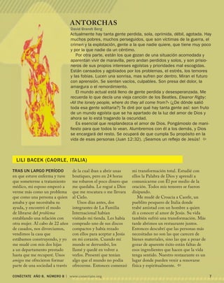 CONÉCTATE aÑo 8, NÚMERO 8 | www.conectate.org	 
Antorchas
David Brandt Berg
Actualmente hay tanta gente perdida, sola, oprimida, débil, agotada. Hay
muchos pobres, muchos perseguidos, que son víctimas de la guerra, el
crimen y la explotación, gente a la que nadie quiere, que tiene muy poco
y por la que nadie da un céntimo.
Por otra parte, están los que gozan de una situación acomodada y
aparentan vivir de maravilla, pero andan perdidos y solos, y son prisio-
neros de sus propios intereses egoístas y prioridades mal escogidas.
Están cansados y agobiados por los problemas, el estrés, los temores
y las fobias. Lucen una sonrisa, mas sufren por dentro. Miran el futuro
con aprensión. Se sienten vacíos, culpables. Son presa del dolor, la
amargura o el remordimiento.
El mundo actual está lleno de gente perdida y desesperanzada. Me
recuerda lo que decía una vieja canción de los Beatles, Eleanor Rigby:
«All the lonely people, where do they all come from?» (¿De dónde salió
toda esa gente solitaria?) Te diré por qué hay tanta gente así: son fruto
de un mundo egoísta que se ha apartado de la luz del amor de Dios y
ahora se lo está tragando la oscuridad.
Es esencial que resplandezca el amor de Dios. Pongámoslo de mani-
fiesto para que todos lo vean. Alumbremos con él a los demás, y Dios
se encargará del resto. Se ocupará de que cumpla Su propósito en la
vida de esas personas (Juan 12:32). ¡Seamos un reflejo de Jesús! 
Lili Bacek (Caorle, Italia)
Tras un largo período
en que estuve enferma y tuve
que someterme a tratamiento
médico, mi esposo empezó a
verme más como un problema
que como una persona a quien
amaba y que necesitaba su
ayuda, y encontró el modo
de librarse del problema
entablando una relación con
otra mujer. Al cabo de 22 años
de casados, nos divorciamos,
vendimos la casa que
estábamos construyendo, y yo
me mudé con mis dos hijas
a un departamento prestado
hasta que me recuperé. Unos
amigos me ofrecieron formar
parte de una sociedad a través
de la cual iban a abrir unas
boutiques, pero en 24 horas
me robaron el poco dinero que
me quedaba. Le rogué a Dios
que me rescatara o me llevara
al Cielo.
Unos días antes, dos
integrantes de La Familia
Internacional habían
visitado mi tienda. Les había
comprado uno de sus discos
compactos y había rezado
con ellos para aceptar a Jesús
en mi corazón. Cuando mi
mundo se derrumbó, los
llamé y quedé en volver a
verlos. Presentí que tenían
algo que el mundo no podía
ofrecerme. Entonces comenzó
mi transformación total. Estudié con
ellos la Palabra de Dios y aprendí a
comunicarme con Él por medio de la
oración. Todos mis temores se fueron
disipando.
Me mudé de Croacia a Caorle, un
pueblito pesquero de Italia donde
trabé amistad con un hombre a quien
di a conocer al amor de Jesús. Su vida
también sufrió una transformación. Más
tarde abrimos un restaurante juntos.
Entonces descubrí que las personas más
necesitadas no son las que carecen de
bienes materiales, sino las que a pesar de
gozar de aparente éxito están faltas de
esos ingredientes que hacen que la vida
tenga sentido. Nuestro restaurante es un
lugar donde pueden venir a renovarse
física y espiritualmente. 
 