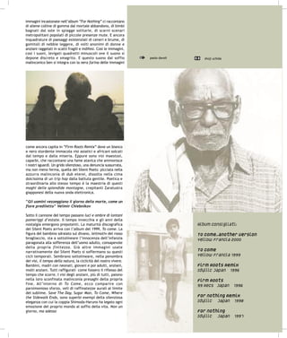 immagini incastonate nell’album “For Nothing” ci raccontano
di aliene colline di gomma dal mortale abbandono, di bimbi
bagnati dal sole in spiagge solitarie, di scarni scenari
metropolitani popolati di piccole presenze mute. E ancora
inquadrature di paesaggi esistenziali di ceneri e brume, di
gomitoli di nebbie leggere, di volti anonimi di donne e
anziani raggelati in scatti fragili e indifesi. Così le immagini,
così i suoni, levigati quadretti minuscoli ove il suono si
depone discreto e smagrito. E questo suono dal soffio               paolo davoli   shoji uchida
malinconico ben si integra con la nera farina delle immagini




come ancora capita in “Firm Roots Remix” dove un bianco
e nero stordente immacola visi asiatici e africani solcati
dal tempo e dalla miseria. Eppure sono visi maestosi,
caparbi, che raccontano una fame atavica che ammonisce
i nostri sguardi. Un grido silenzioso, una denuncia sussurrata,
ma non meno ferma, quella dei Silent Poets: pìcciata nella
azzurra malinconia di dub eterei, dissolta nella cima
dolcissima di un trip hop dalla battuta gentile. Poetica e
straordinaria allo stesso tempo è la maestria di questi
maghi delle splendide montagne, crepitanti Zaratustra
giapponesi della nuova onda elettronica.

“Gli uomini vezzeggiano il giorno della morte, come un
fiore prediletto” Velimir Chlebnikov

Sotto il cannone del tempo passano luci e ombre di lontani
pomeriggi d’estate. Il tempo invecchia e gli anni della
nostalgia emergono prepotenti. La maturità discografica
dei Silent Poets arriva con l’album del 1999, To come. La
figura del bambino sdraiato sul divano, leitmotiv del rosso
brogliaccio, sta a sottolineare l’innocenza dell’infanzia
paragonata alla sofferenza dell’uomo adulto, consapevole
della propria finitezza. Già altre immagini usate
narrativamente dai Silent Poets si soffermano su questi
cicli temporali. Sembrano sottolineare, nella penombra
dei visi, il tempo della natura, la ciclicità del nostro vivere.
Bambini, madri con neonati, giovani e poi adulti, anziani,
molti anziani. Tutti raffigurati come fossero il riflesso del
tempo che scorre. I visi degli anziani, più di tutti, paiono
nella loro sconfinata malinconia presaghi della propria
fine. All’interno di To Come, ecco comparire con
parsimonioso sforzo, veli di raffinatezze aurali al limite
del sublime. Save The Day, Sugar Man, To Come, Where
the Sidewalk Ends, sono superbi esempi della silenziosa
eleganza con cui la coppia Shimoda-Haruno ha legato ogni
emozione del proprio mondo al soffio della vita. Non un
giorno, ma adesso
 