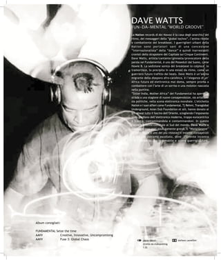 DAVE WATTS
                                                      FUN-DA-MENTAL “WORLD GROOVE”
                                                      La Nation records di Aki Nawaz è la casa degli anarchici del
                                                      ritmo, dei messaggeri della “global techno”, l’anima ribelle
                                                      e combattente del breakbeat. I guerriglieri urbani della
                                                      Nation sono portatori sani di una concezione
                                                      “internazionalista” della “dance” e quindi inarrestabili
                                                      cronisti dello strapotere del Capitale sui Cinque Continenti.
                                                      Dave Watts, artista/cantante/ginnasta/provocatore della
                                                      parola nei Fundamental, è uno dei Posseduti dal Suono, come
                                                      Howie B. La sedizione sonica del breakbeat lo colpisce, lo
                                                      tramortisce, lo precipita in una estasi da ritmo, come un
                                                      guerriero futuro trafitto dai beats. Dave Watts è un’anima
                                                      migrante della diaspora afro-caraibica, è l’eleganza di un’
                                                      Africa futura ed elettronica mai doma, sempre pronta a
                                                      combattere con l’arte di un sorriso e una molotov nascosta
                                                      nella puntina.
                                                      “Sister India, Mother Africa” dei Fundamental ha aperto la
                                                      strada a una stagione di nuove consapevolezze, sia artistiche
                                                      sia politiche, nella scena elettronica mondiale. L’etichetta
                                                      Nation e i suoi alfieri come Fundamental, Tj Rehmi, Transglobal
                                                      Underground, Asian Dub Foundation et alii, hanno donato al
                                                      breakbeat tutto il fascino dell’Oriente, sciogliendo l’imponente
                                                      nodo gordiano dell’elettronica moderna, troppo eurocentrica
                                                      e bianca, contaminandola e contaminandosi. In questo
                                                      riavvicinamento culturale al Sud del mondo, Dave Watts e
                                                      compagni sono stati assolutamente grandi. Il “World Groove”
                                                      di Dave Watts è uno dei più visionari e insieme consapevoli
                                                      dj set che abbiamo ascoltato, dove l’Oriente incontra
                                                      l’Occidente in una indomabile e altera guerriglia funk.




Album consigliati:

FUNDAMENTAL Seize the time
AAVV           Creative, Innovative, Uncompromising
AAVV           Fuse 3: Global Chaos                            paolo davoli                 stefano camellini
                                                               (tratto da clubspotting
                                                               1.0)
 