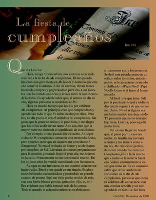 La ﬁesta de
cumpleaños                                                                     TED LITTLE




Q    uerida Laurita:
         Hola, amiga. Como sabrás, nos estamos acercando
     otra vez a la fecha de Mi cumpleaños. El año pasado
                                                                a tropezones entre los presentes.
                                                                Se dejó caer pesadamente en un
                                                                sofá, y todos los niños, emocio-
     hicieron una gran ﬁesta en Mi honor y deduzco que este     nados, se le acercaron corriendo
     año ocurrirá lo mismo. A ﬁn de cuentas, llevan meses       y chillando: «¡Papá Noel! ¡Papá
     haciendo compras y preparándose para ello. Casi todos      Noel!» Como si él fuese el home-
     los días ha habido anuncios y avisos sobre la inminencia   najeado.
     de la fecha. Es agradable saber que, al menos un día al        Al ﬁnal tuve que irme. Salí
     año, algunas personas se acuerdan de Mí.                   por la puerta principal y nadie se
         Hace ya mucho tiempo que les dio por celebrar          dio cuenta siquiera de que yo me
     Mi cumpleaños. Al principio creo que comprendían y         marchaba. No sé si alguna vez
     agradecían todo lo que Yo había hecho por ellos. Pero      me había sentido tan deprimido.
     hoy en día pocos le ven el sentido a mi cumpleaños. Me     Tú pensarás que yo no derramo
     gusta que la gente se reúna y lo pase bien, y me alegra    lágrimas, Laurita, pero aquella
     que los niños se diviertan tanto. Aun así, creo que la     noche lloré.
     mayor parte no entiende el signiﬁcado de estas fechas.         Por eso me llegó tan hondo
         Por ejemplo, el año pasado fue el colmo. Al llegar     que, al pasar por tu casa esa
     el día de Mi cumpleaños armaron una tremenda ﬁesta;        noche, tu familia me invitara
     pero ¿puedes creer que ni siquiera me convidaron?          a entrar y me tratara como a
     ¡Imagínate! Yo era el invitado de honor y se olvidaron     un rey. Me emocioné profun-
     por completo de Mí. Llevaban dos meses preparándose        damente cuando me cantaron
     para la ocasión, y cuando llegó el gran día, me dejaron    Cumpleaños feliz. Hacía mucho
     en la calle. Francamente no me sorprendió mucho. En        que a nadie se le ocurría hacer
     los últimos años ha venido sucediendo con frecuencia.      eso. Valoro enormemente a los
         Aunque no me invitaron, se me ocurrió colarme sin      amigos como tú. Es un consuelo
     hacer ruido. Entré y me quedé en un rincón. Estaban        saber que otros también me
     todos bebiendo, carcajeándose y pasándolo en grande        recuerdan en el día de Mi
     cuando de pronto llegó un viejo gordo vestido de rojo,     cumpleaños, personas que como
     con una barba blanca postiza, gritando: «¡Jo, jo, jo!»     tú celebran Mi aniversario con
     Era evidente que había tomado más de la cuenta.            una comida sencilla y un rato
     Todo el mundo lo aclamaba mientras se abría paso           agradable en familia. Sin falta
8                                                                     Conéctate Diciembre de 2001
 