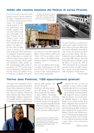 Non erano le uniche tratte coperte da
filobus: c’erano anche una filovia per
Chieri, il 33 tra via Sacchi e Aero-
nautica, mentre il 34 collegava largo
Toscana a Lingotto e il 35 Lingotto con
Nichelino.
Ora, con una delibera del Consiglio
comunale, l’edificio-stazione che alla
fine del 2012 Gtt ha acquistato dal
Comune di Torino cambia destinazione
d’uso e diventa residenziale.
Il civico 6 di corso Francia per molti
torinesi è ancora il vecchio capolinea
dei filobus. Il piazzale dove la breve
via Matteucci sbuca sul corso Francia
aveva e ha caratteristi-
che da stazione. Lì i filo-
bus stazionavano sotto
l’insolita copertura costi-
tuita da un edificio-caval-
cavia. Dal “soffitto” scen-
deva il bifilare che ali-
mentava i grossi veicoli
filoviari. Tuttora sono visi-
bili le mensole che soste-
nevano i cavi elettrici.
Al muro, sopra la tabac-
cheria, è ancora di un
rosso vivo la scritta “Filovia Torino Rivoli”.
Lì i viaggiatori, al riparo da pioggia o
sole, si imbarcavano sui capienti arti-
colati che imboccavano ronzanti il più
lungo corso d’Europa. A Rivoli, capoli-
nea all’imbocco della centrale via
Piol. Col passaggio dalla società Ci-
trea all’Atm, nel 1977, la linea acqui-
sisce tre numerazioni: il 36 copre la trat-
ta Torino - Rivoli, il 37 quella tra Torino
e Grugliasco, a Collegno arriva il 38.
“Mi auguro che in prospettiva il Torino
Jazz Festival possa essere una forte attrat-
tiva per Torino e diventare uno dei princi-
pali appuntamenti jazzistici europei.”
Non manca di ambizioni il festival nel
sentire l’assessore alla Cultura, Maurizio
Braccialarghe, rivolgersi in questi termini
ai Consiglieri durante la presentazione
in Commissione consiliare della seconda
edizione della rassegna, che
inizierà il 26 aprile.
Quest’anno, alla direzione arti-
stica del festival c’è Stefano
Zenni al posto del critico televisi-
vo Dario Salvatori. Musicologo,
saggista, conferenziere, conduttore
per Radio Tre, Zenni non ha cambiato
la formula: gratuità di tutti gli appunta-
menti, due palchi principali (piazzale
Valdo Fusi e piazza Castello), un’am-
pia sezione off (Fringe) nei locali
sul Po, tanti eventi collaterali legati al
rapporto del jazz con l’arte, la
letteratura, il cinema. Come la mostra
fotografica Jazz de J à zz, con cinquan-
ta scatti del grande Guy Le Querrec
esposti al Museo di Scienze Naturali.
Nel programma spicca la presenza
delle star africane, con il sommo piani-
sta Abdullah Ibrahim e di Mulatu
Astatke. E poi Dorado Schmitt, Tania
Maria, i leggendari McCoy Tyner (in set-
tetto con i Latin All Stars) e Roy Haynes,
senza dimenticare gli italiani come Enrico
Rava, impegnato nel concerto d’avvio.
Allestire il festival costa 900mila euro,
di cui 715mila finanziati dagli sponsor
(Iren, Intesa San Paolo, Sncf e Conad).
A carico dell’amministrazione comunale
ci sono inoltre i costi di promozione
dell’iniziativa.
(Roberto Tartara)
Addio alla vecchia stazione dei filobus di corso Francia
Un giorno diventerà un condominio e
saranno pochi quelli in grado di ricor-
dare i filobus e la ferrovia della Citrea
che correva sull’attuale controviale di
corso Francia (la stazione era all’an-
golo con piazza Statuto). Solo per i
cittadini più anziani, quello sarà anco-
ra un luogo della memoria. Prima del-
la Seconda guerra mondiale e prima
dei filobus, in servizio dal 1955 al
1979, era proprio lì che ci si imbarcava
sul trenino o sul tram a cavalli, con bam-
bini e panieri, per le gite domenicali
nelle campagne di Pozzo Strada.
(Silvio Lavalle)
A destra, un’immagine di corso
Francia (anni ‘50), con il filobus e
due trenini in transito; sotto, l’ex
stazione di corso Francia 6, come
appare oggi
Il pianista sudafricano Abdullah Ibrahim,
simbolo del jazz del grande continente:
ha suonato anche in occasione
dell’insediamento del presidente Nelson
Mandela nel 1994, dopo la fine
dell’apartheid
Torino Jazz Festival, 130 appuntamenti gratuiti
9
 