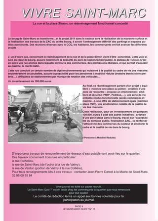 V I V R E S A I N T- M A R C
                    La rue et la place Simon, un réaménagement fonctionnel concerté



Le bourg de Saint-Marc se transforme…et le projet 2011 dans le secteur sera la réalisation de la moyenne surface et
la finalisation des travaux de la ZAC du centre bourg, à savoir l’aménagement définitif des parkings et espaces pu-
blics avoisinants. Des réunions diverses avec le CCQ, les habitants, les commerçants ont fait avancer les différents
projets


L' un d'entre eux, concernant le réaménagement de la rue et de la place Simon vient d'être concrétisé. Cette voie si-
tuée en cœur de bourg, assure notamment la desserte du parc de stationnement public, le plateau de Tunisie. C'est
en outre une rue animée dans laquelle on trouve des commerces, des professions libérales, et qui permet d’accéder
au marché, le mardi matin.
Cette rue cumulait un certain nombre de dysfonctionnements qui nuisaient à la qualité du cadre de vie des riverains:
encombrement de poubelles, aucune accessibilité pour les personnes à mobilité réduite (trottoirs étroits et encom-
brés…), difficultés de stationnement par manque de rotation des véhicules…
Un investissement de 100.000 euros
                                                              Au final, ce réaménagement partant d'un projet « équi-
                                                              libré » redonne une place au piéton - création d’une
                                                              zone de rencontre - propose un cheminement amé-
                                                              lioré et sécurisé (PMR*, Pédibus,…), une zone de vie
                                                              embellie et plus fonctionnelle (accès commerces et
                                                              marché…), une offre de stationnement égale (maintien
                                                              place PMR), une amélioration notable de la qualité de
                                                              vie des riverains.
                                                              Cette réalisation, pour un investissement de quelques
                                                              100.000, euros à côté des autres initiatives : création
                                                              d’une zone bleue dans le bourg, travail sur l’accessibi-
                                                              lité du domaine public, finalisation ZAC…va renforcer
                                                              l’attractivité des commerces du secteur et améliorer le
                                                              cadre et la qualité de vie dans le bourg.



                                                              (*Personne à Mobilité Réduite)




   D’importants travaux de renouvellement de réseaux d’eau potable vont avoir lieu sur le quartier.
   Ces travaux concernent trois rues en particulier :
   la rue Richelieu,
   la rue de Saint-Marc (de l’octroi à la rue de Valmy),
   la rue de Verdun (portion de Valmy à la rue Collière),
   Pour tous renseignements liés à ces travaux : contacter Jean-Pierre Darcel à la Mairie de Saint-Marc.
   02 98 00 85 84


                                        Votre journal est édité sur papier recyclé.
               “Le Saint-Marc Quoi ?” est en dépôt chez les commerçants du quartier que nous remercions
                                                    pour leur soutien
                     Le comité de rédaction lance un appel aux bonnes volontés pour la
                                          participation au journal.

                                                        PAGE 4
                                              LE SAINT-MARC QUOI ? N° 16
 