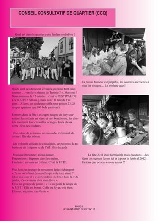 CONSEIL CONSULTATIF DE QUARTIER (CCQ)



  Quel est dans le quartier cette fanfare endiablée ?




                                                            La bonne humeur est palpable, les sourires accrochés à
                                                            tous les visages… Le bonheur quoi !
Quels sont ces délicieux effluves qui nous font nous
tourner … vers le « plateau de Tunisie ? ». Mais oui !
Nous sommes le 15 octobre : c’est le FESTIVAL DE
LA SOUPE ! Allons-y, mais non ! Il faut de l’ar-
gent…Allons, un seul euro suffit pour goûter 23, 25
soupes (parions que 800 bols partiront)

Entrons dans la fête : les capes rouges du jury tour-
noient, les enfants en blanc et vert bondissent, les cha-
lets montrent leur citrouilles oranges, leurs choux
verts : fête des couleurs.

 Une odeur de poireaux, de muscade, d’épinard, de
crème : fête des odeurs.

 Les veloutés délicats de châtaignes, de potirons, la ro-
bustesse de l’oignon ou de l’ail : fête du goût.

Musique Bretonne : allons danser.                                La fête 2011 était formidable mais écoutons…des
Percussions : frappons dans les mains.                      idées de recettes fusent ici et là pour le festival 2012 :
Fanfares : suivons en rythme. C’est la FETE.                Parions que ce sera encore mieux !!

Plus loin, un groupe de personnes âgées échangent :
« Tu as vu le bout de dentelle qui vole à ce stand ?
Chez ma sœur il y avait le même ; le broc dans le vide
jardin, c’est comme chez mon frère ».
Et là, un groupe de jeunes : « Tu as goûté la soupe de
la MPT ? Elle est bonne. Celle du foyer, très bien.
Et nous, au patro, excellente ».



                                                     PAGE 6
                                           LE SAINT-MARC QUOI ? N° 18
 