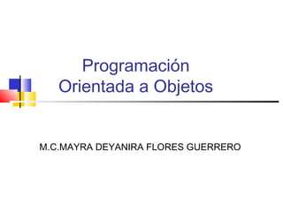 Programación
Orientada a Objetos
M.C.MAYRA DEYANIRA FLORES GUERRERO
 