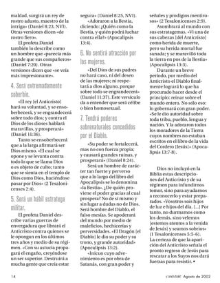 maldad, surgirá un rey de       segura» (Daniel 8:25, NVI).      señales y prodigios mentiro-
rostro adusto, maestro de la        «Adoraron a la Bestia,       sos» (2 Tesalonicenses 2:9).
intriga» (Daniel 8:23, NVI).    diciendo: ¿Quién como la              Asombrará al mundo con
Otras versiones dicen «de       Bestia, y quién podrá luchar     sus estratagemas. «Vi una de
rostro ﬁero».                   contra ella?» (Apocalipsis       sus cabezas [del Anticristo]
    El profeta Daniel           13:4).                           como herida de muerte,
también lo describe como                                         pero su herida mortal fue
un hombre que «parecía más      6. No sentirá atracción por      sanada; y se maravilló toda
grande que sus compañeros»                                       la tierra en pos de la Bestia»
(Daniel 7:20). Otras            las mujeres.                     (Apocalipsis 13:3).
versiones dicen que «se veía        «Del Dios de sus padres           Durante un breve
más impresionante».             no hará caso, ni del deseo       período, por medio del
                                de las mujeres; ni respe-        Anticristo el Diablo ﬁ nal-
4. Será extremadamente          tará a dios alguno, porque       mente logrará lo que ha
                                sobre todo se engrandecerá»      procurado hacer desde el
soberbio.                       (Daniel 11:37). Este versículo   principio: reinar sobre el
    «El rey [el Anticristo]     da a entender que será célibe    mundo entero. No sólo eso:
hará su voluntad, y se enso-    o bien homosexual.               lo gobernará con gran poder.
berbecerá, y se engrandecerá                                     «Se le dio autoridad sobre
sobre todo dios; y contra el    7. Tendrá poderes                toda tribu, pueblo, lengua y
Dios de los dioses hablará                                       nación. Y la adoraron todos
maravillas, y prosperará»       sobrenaturales concedidos        los moradores de la Tierra
(Daniel 11:36).                 por el Diablo.                   cuyos nombres no estaban
    Tanto se ensoberbecerá                                       escritos en el libro de la vida
que a la larga aﬁrmará ser          «Su poder se fortalecerá,
                                                                 del Cordero [Jesús]» (Apoca-
Dios mismo. «El cual se         mas no con fuerza propia;
                                                                 lipsis 13:7-8).
opone y se levanta contra       y causará grandes ruinas, y
todo lo que se llama Dios       prosperará» (Daniel 8:24).
o es objeto de culto; tanto         Será un hombre de carác-
                                                                     Dios no incluyó en la
que se sienta en el templo de   ter tan fuerte y perverso
                                                                 Biblia estas descripcio-
Dios como Dios, haciéndose      que a lo largo del libro del
                                                                 nes del Anticristo y de su
pasar por Dios» (2 Tesaloni-    Apocalipsis se lo denomina
                                                                 régimen para infundirnos
censes 2:4).                    «la Bestia». ¿De quién pro-
                                                                 temor, sino para ayudarnos
                                viene el poder gracias al cual
                                                                 a reconocerlo y estar prepa-
5. Será un hábil estratega      prospera? No de sí mismo y
                                                                 rados. «Vosotros sois hijos
                                sin lugar a dudas no de Dios.
militar.                        Será hombre del Diablo, el
                                                                 de luz e hijos del día. [...] Por
                                                                 tanto, no durmamos como
    El profeta Daniel des-      falso mesías. Se apoderará
                                                                 los demás, sino velemos
cribe varias guerras de         del mundo por medio de
                                                                 [estemos atentos a la venida
envergadura que librará el      maleﬁcios, hechicerías y
                                                                 de Jesús] y seamos sobrios»
Anticristo contra quienes se    perversidades. «El Dragón [el
                                                                 (1 Tesalonicenses 5:5-6).
le opongan en los últimos       Diablo] le dio su poder y su
                                                                 La certeza de que la apari-
tres años y medio de su régi-   trono, y grande autoridad»
                                                                 ción del Anticristo señala el
men. «Con su astucia propa-     (Apocalipsis 13:2).
                                                                 pronto regreso de Jesús para
gará el engaño, creyéndose          «Inicuo cuyo adve-
                                                                 rescatar a los Suyos nos dará
un ser superior. Destruirá a    nimiento es por obra de
                                                                 fuerzas para resistir. •
mucha gente que creía estar     Satanás, con gran poder y

14                                                                        conéctate Agosto de 2002
 