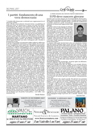 LA PRIMA ESIGENZA DEL NEONATO PARTITO DEMOCRATICO
   I partiti: fondamento di una
        vera democrazia                                                           Il PD deve nascere giovane
                                                                             Gennaio sarà un mese intenso per il neonato Partito Democratico.
                                                                             Entro i primi venti giorni dell’anno nuovo i cittadini saranno chiamati
“I cittadini delle democrazie occidentali sono rappresentati da ed           ad eleggere il Segretario Comunale del PD e i membri del coordinamento
attraverso i partiti”.                                                       comunale attraverso quello straordinario
Come afferma autorevolmente Giovanni Sartori, un politologo di               strumento di democrazia rappresentato dalle
indiscussa fama, la democrazia è basata sul ruolo dei partiti.               primarie.
Contrariamente alle critiche senza fondamento allo stato dei partiti,        In quell’occasione il mio impegno da delegato
l’intermediazione del partito tra elettori e eletti ha di gran lunga         nazionale, ma soprattutto da diciannovenne,
semplificato il sistema della rappresentanza. “Sovrani” sono i partiti       sarà veicolato a sostegno dei giovani.
la cui direzione politica vincola il gruppo parlamentare. “Partitocrazia”    Essi infatti non devono essere tutelati solo
indica una fattispecie in ultima istanza sono i partiti a prendere una       nella possibilità di partecipare e di scegliere
decisione. Ovviamente i partiti non sono dei sovrani assoluti, ma            attivamente (ciò è già stato assicurato
il loro potere è limitato dalle scelte degli elettori. Piaccia o non         inserendo nel regolamento delle elezioni
piaccia, i partiti politici costituiscono il fondamento di una vera          l’opportunità di votare a partire da sedici anni),
democrazia di massa. Vi è inoltre un rapporto di proporzionalità tra         ma anche nella concreta necessità che siano
aggregazione politica e partito: più un partito è composito, è ricco         candidati, sostenuti ed eletti, al fine di entrare
cioè di spunti ideologici non tanto contrapposti, più i cittadini si         a far parte degli organismi decisionali del
riconoscono in esso.                                                         Partito Democratico.
                                                                                                                                                   Giacomo Farì

In questi mesi traspare nel panorama politico italiano la differenza         La missione della quale intendo farmi carico con entusiasmo, insieme
tra le due coalizioni di centro destra e centro sinistra. Da una parte       agli altri quattro delegati under trenta eletti nel Salento e ai due
le forze maggiori del centro sinistra DS e Margherita hanno portato          segretari provinciali uscenti della Sinistra giovanile e dei Giovani della
a termine un cammino iniziato qualche anno fa, creando il Partito            Margherita, mira proprio a promuovere la presenza attiva ed effettiva
Democratico. Il PD si contraddistingue per la capacità di saldare            dei più giovani in tutti i 98 comuni della provincia di Lecce. A tal
organizzazione politica e partecipazione democratica che tra l’altro         proposito incontreremo l’On. Teresa Bellanova, coordinatrice provinciale
si è avuta con successo nelle primarie di metà ottobre. Dunque non           del PD e persona particolarmente sensibile a quella che definisco
nasce dal nulla, ma dopo un giusto percorso. Senza dubbio questo             questione giovanile, con la quale discuteremo i modi più appropriati
è un elemento discretivo con le forze politiche di destra, il metodo.        per costruire insieme un trampolino di lancio per le tante preziose
Un altro criterio lo si può ravvisare nei contenuti. “L’Italia dell’Ulivo    energie giovani che altrimenti rischierebbero di restare inascoltate.
(ovvero PD) è la novità che sta facendo la differenza in Europa e            Che inizi davvero la nuova stagione disegnata dal Segretario Walter
nel mondo”. Affermazione questa di un esponente dei partiti socialisti       Veltroni, che rifiorisca nel panorama nazionale la nostra voglia di
europei, i quali hanno espresso e continuano ad esprimere notevoli           costruire il futuro, che filtri nelle sezioni di partito l’aria fresca che solo
apprezzamenti nei confronti della nuova fase del nostro paese. Nella         noi possiamo portare.
famiglia socialista europea, sta maturando la consapevolezza che             Passando dall’universale al particolare, mi preme aprire una riflessione,
il PD sia una grande opportunità, un contributo forte per allargare          magari un dibattito, sulla nostra Martano.
il campo delle forze progressiste nel nostro continente. L’“unione”          Con grande orgoglio devo dire che Martano è un esempio virtuoso,
tra DS e Margherita trae le proprie radici in un socialismo europeo          funge in questa fase da Comune capofila, perché è tra i pochi paesi
di stampo riformista. Possiamo definire il PD un partito                     della provincia ad avere scommesso sui giovani con coraggio, e nessuno
“programmatico” caratterizzato da un apparato organizzativo snello,          me ne voglia se dico che in questo senso merita una menzione di lode
con un’agenda programmatica e ideologica, una base sociale meglio            la sezione dei DS. Come se non bastasse la neonata sezione del PD
definita. Invece il partito “personalistico” che è stato anche definito      già richiede a gran voce più spazio per i giovani, a dimostrazione della
il “non partito”, è caratterizzato da una poco strutturata organizzazione    straordinaria sensibilità che tutti i membri del partito, senza distinzione
finalizzata al momento elettorale e centralizzata intorno al ruolo           di provenienze ed età, coltivano a riguardo. E allora sono convinto
carismatico del leader. Questo partito fittizio nasce “ex abrupto”,          che ancora una volta Martano mostrerà il suo lato più bello e sorridente,
all’improvviso, non scaturisce da un programma o da una precisa              arricchendo di risorse giovani il prossimo coordinamento
ideologia e non di rado si avvale di reti clientelari. Un esempio è il       comunale.
“Partito di Berlusconi” che ancora una volta, spiazza i suoi alleati         Senza dimenticare due aspetti cruciali. Noi giovani non possiamo
e inventa come un mago un “partito” (anche se onestamente mi                 pretendere che la nostra carta d’identità sia un pass par tout per la
sembra una forzatura definirlo tale). Sostanzialmente ha detto:              politica: essere giovani non basta, dobbiamo essere preparati,
“Volevate il partito unico, eccolo. Il partito unico sono io”.               competenti e umili per dare un contributo significativo al partito che
Le primarie del centro sinistra del 14 ottobre hanno evidenziato una         ci accoglie e alla società che respiriamo quotidianamente. L’età
democrazia diretta iper partecipata, che ha scelto di approvare non          anagrafica a confronto è un mero dato estemporaneo. Né possiamo
un nome fine a se stesso, ma un programma e soprattutto un’idea.             immaginare il nostro partito senza i nostri vecchi - lo dico in tono
Mi rivolgo soprattutto ai ragazzi affinché in futuro votino con estrema      affettuoso, lo adopero nell’accezione di “padri”-, ossia senza gli uomini
ragionevolezza, facendo leva su quei principi che costituiscono              e le donne che hanno condotto i nostri partiti finora e che devono
l’ossatura di una democrazia, in primis il metodo scelto dai partiti,        continuare a farlo, perché necessitiamo di guide sagge ed esperte
che mi dispiace per chi predica l’anti-politica… caro Grillo… non            oggi più che mai. A voi mi rivolgo, chiedendovi di prenderci per mano
moriranno mai.                                                               ed accompagnarci lungo il percorso che ci attende. Insieme, come
                                                        Davide Bufano        sempre.
                                                                                                                                         Giacomo Farì
                           SABATO 22 DICEMBRE 2007                             GIOVEDI' 3 GENNAIO 2007
                                  PALAZZO BARONALE ore 16                            PALAZZO BARONALE ore 17
                            Federazione Italiana Dama sez. Lecce organizza
                                                                                   Ass. Scacchistica “S. Manco” di Zollino
                                 SIMULTANEA DI DAMA
                                   con il Campione Italiano Assoluto              SIMULTANEA DI SCACCHI
                                           Paolo FALEO                                con il Campione Provinciale assoluto
                                  per iscrizioni e info 329/7507138                  per info e iscrizioni tel. 329/7507138




      augura Buone Feste                             Buon Natale e felice Anno Nuovo augura Buone Feste
 