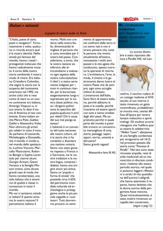 PAGINA 11Anno X Numero II
Italiani e italianitàItaliani e italianitàItaliani e italianitàItaliani e italianità
orgoglio di essere made in Italy.
''L'Italia, paese di santi,
poeti e navigatori''. Fortu-
natamente a volte, qualcu-
no ci ricorda ancora qual
è la nostra identità. Nello
stivale più famoso del
mondo, hanno i natali i
protagonisti indiscussi che
hanno radicalmente muta-
to il corso della nostra
storia cambiando il nostro
modo di vivere. Era italia-
no Cristoforo Colombo,
che segnò la storia con la
scoperta del continente
americano nel 1492, ma
anche colui che si rese
conto di stare su un nuo-
vo continente era italiano,
Amerigo Vespucci e, in
suo onore, fu dato il no-
me di America al neo con-
tinente. Erano italiani an-
che Marco Polo ,Galileo
Galilei e Alessandro Volta.
Non ultimi,tra gli artisti
più celebri in tutto il mon-
do parliamo di Leonardo,
Michelangelo e Donatello,
che il mondo ci invidia e,
nel mondo dello spettaco-
lo, Luchino Visconti, Mar-
cello Mastroianni, Rober-
to Benigni e Sophia Loren
solo per citarne alcuni.
Giorgio Armani, Gianni
Versace e la famiglia Mis-
soni invece, sono alcune
grandi case di moda che
hanno caratterizzato uno
stile italiano che è sinoni-
mo di qualità e classe ri-
conosciuto in tutto il
mondo.
Ma noi ci sentiamo cittadi-
ni italiani? E quanto amia-
mo la nostra nazione? Il
patriottismo italiano è
morto. Molti non cre-
dono nella nostra Ita-
lia, dimenticando le
migliaia di persone che
si sono immolate per il
nostro bel paese. Con-
sideriamo, a torto, che
la nostra nazione sia
inferiore alle al-
tre,tendiamo a svaluta-
re ogni aspetto della
nostra cultura(escluso
il cibo! ) e siamo seria-
mente indignati per i
treni in continuo ritar-
do, per la burocrazia
esageratamente lunga e
soprattutto per la no-
stra classe politica: ma,
se i dirigenti politici
sono lo specchio del
popolo,qualcuno li avrà
pur eletti? Chi è causa
del suo mal pianga se
stesso!
L’italianità è un concet-
to del tutto estraneo
alla nostra cultura, ed
è la storia che ci ha
condotto a diventare
una nazione unitaria.
Siamo uno stato giova-
ne rispetto a Francia o
a Germania, ma le no-
stre tradizioni e la no-
stra lingua, compresi i
dialetti, hanno una ori-
gine ancor più antica.
Siamo un 'popolo a
forma di stivale' che
possiede circa il 65%
del patrimonio mon-
diale culturale ed ar-
cheologico e proteg-
giamo anche la più pic-
cola cappella e i suoi
tesori. Tutti dovrem-
mo provare un senti-
mento di appartenenza
nei confronti della terra in
cui siamo nati e non è
strano pensare che, tutte
le persone che vivono
attualmente all’estero,
nonostante i molti anni
passati e la vita agiata che
conducono, spesso nutro-
no la speranza di ritorna-
re. L'architettura, l'arte, la
moda, il cinema e la ga-
stronomia danno lustro al
nostro Paese che da sem-
pre, ogni anno accoglie
milioni di visitato-
ri,innamorati dell’Italia.
Sono fiero di essere italia-
no, perché abbiamo la
pizza e la nutella, perché
riusciamo ad essere aperti
con tutti e siamo invidiati
dagli altri paesi. Ma so-
prattutto perché in quale
parte del mondo è possi-
bile trovare un concentra-
to meraviglioso di arte,
storia, paesaggi, saperi,
sapori, sorrisi, umanità e
altruismo?
Siamo grandi ragazzi!
Alessandro Ieva III AS.
Un ritrovamentoUn ritrovamentoUn ritrovamentoUn ritrovamento
inaspettatoinaspettatoinaspettatoinaspettato
dall’inghilterra una
nuova incantevole
storia
Lo scorso dicem-
bre è stato riportato alla
luce a Pendle Hill, nel Lan-
cashire, il vecchio rudere di
un cottage risalente al XVII
secolo; al suo interno è
stato rinvenuto un gatto
mummificato, probabilmen-
te murato vivo, usanza dif-
fusa all’epoca per tenere
lontani malocchio e spiriti
malvagi. Gli studiosi accorsi
ritengono che l’edificio pos-
sa essere la celeberrima
“Malkin Tower”, abitazione
di una famiglia condannata
per stregoneria nel 1612,
nel processo passato alla
storia come “Processo di
Pendle”. Nel sito sono state
ritrovate ampolle, resti di
erbe medicinali ed un ma-
noscritto in discrete condi-
zioni, risalente allo stesso
periodo storico, nel quale
si possono leggere riflessio-
ni e stralci di vita quotidia-
na dell’autrice.I calligrafi,
che hanno esaminato il re-
perto, hanno dedotto che
la donna autrice della per-
gamena fosse mancina.
Quasi miracolosamente, è
stato inoltre rinvenuto un
capello ben conservato,
(segue a pag.12)
Un ritrovamentoUn ritrovamentoUn ritrovamentoUn ritrovamento
inaspettatoinaspettatoinaspettatoinaspettato
dall’Inghilterra una
nuova incantevole
storia
 