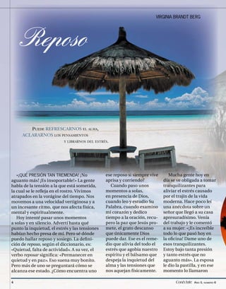 VIRGINIA BRANDT BERG




    Reposo


        PUEDE REFRESCARNOS EL ALMA,
     ACLARARNOS LOS PENSAMIENTOS
                           Y LIBRARNOS DEL ESTRÉS.




aguanto más! ¡Es insoportable!» La gente        aprisa y corriendo?          día se ve obligada a tomar
habla de la tensión a la que está sometida,        Cuando paso unos          tranquilizantes para
la cual se le reﬂeja en el rostro. Vivimos      momentos a solas,            aliviar el estrés causado
atrapados en la vorágine del tiempo. Nos        en presencia de Dios,        por el trajín de la vida
movemos a una velocidad vertiginosa y a         cuando leo y estudio Su      moderna. Hace poco leí
un incesante ritmo, que nos afecta física,      Palabra, cuando examino      una anécdota sobre un
mental y espiritualmente.                       mi corazón y dedico          señor que llegó a su casa
   Hoy intenté pasar unos momentos              tiempo a la oración, recu-   apresuradísimo. Venía
a solas y en silencio. Advertí hasta qué        pero la paz que Jesús pro-   del trabajo y le comentó
punto la inquietud, el estrés y las tensiones   mete, el grato descanso      a su mujer: «¡Es increíble
habían hecho presa de mí. Pero sé dónde         que únicamente Dios          todo lo que pasó hoy en
puedo hallar reposo y sosiego. La deﬁ ni-       puede dar. Ese es el reme-   la oﬁcina! Dame uno de
ción de reposo, según el diccionario, es:       dio que alivia del todo el   esos tranquilizantes.
«Quietud, falta de actividad». A su vez, el     estrés que agobia nuestro    Estoy bajo tanta presión
verbo reposar signiﬁca: «Permanecer en          espíritu y el bálsamo que    y tanto estrés que no
quietud y en paz». Eso suena muy bonito.        despeja la inquietud del     aguanto más». La esposa
Pero más de uno se preguntará cómo se           alma y las tensiones que     le dio la pastilla, y en ese
alcanza ese estado. ¿Cómo encuentra uno         nos aquejan físicamente.     momento lo llamaron

4                                                                                  Conéctate AÑO 5, NÚMERO 6
 